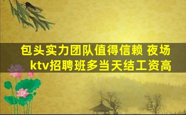 包头实力团队值得信赖 夜场ktv招聘班多当天结工资高